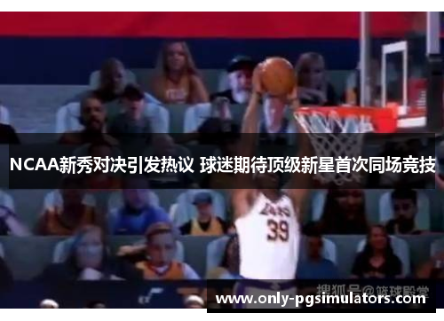 NCAA新秀对决引发热议 球迷期待顶级新星首次同场竞技