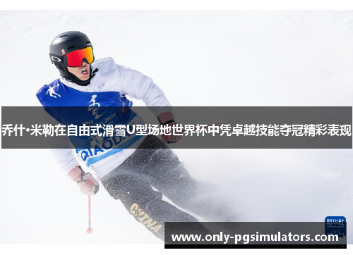 乔什·米勒在自由式滑雪U型场地世界杯中凭卓越技能夺冠精彩表现