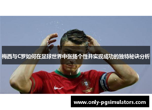 梅西与C罗如何在足球世界中张扬个性并实现成功的独特秘诀分析