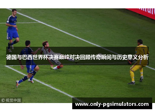 德国与巴西世界杯决赛巅峰对决回顾传奇瞬间与历史意义分析