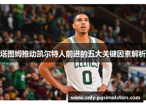 塔图姆推动凯尔特人前进的五大关键因素解析
