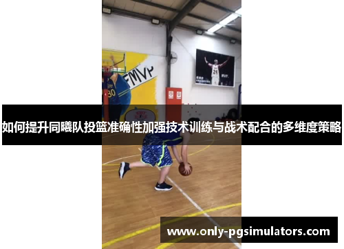 如何提升同曦队投篮准确性加强技术训练与战术配合的多维度策略