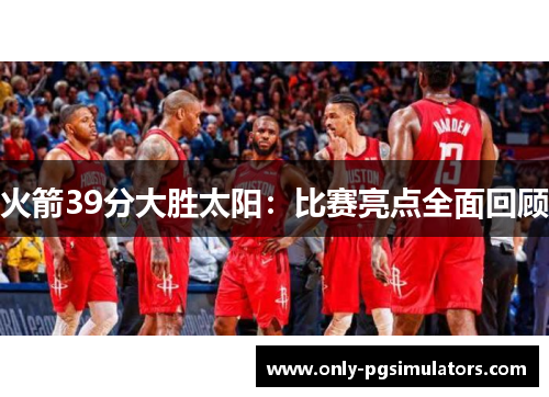 火箭39分大胜太阳：比赛亮点全面回顾