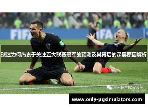 球迷为何热衷于关注五大联赛冠军的预测及其背后的深层原因解析