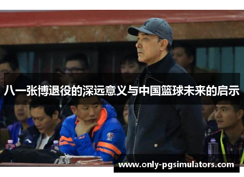 八一张博退役的深远意义与中国篮球未来的启示