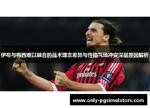 伊布与梅西难以融合的战术理念差异与性格气场冲突深层原因解析