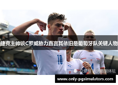 捷克主帅谈C罗威胁力直言其依旧是葡萄牙队关键人物