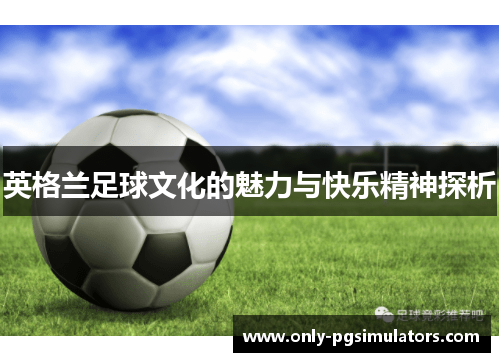 英格兰足球文化的魅力与快乐精神探析