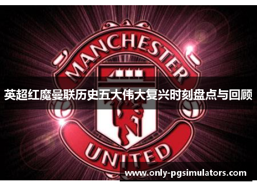 英超红魔曼联历史五大伟大复兴时刻盘点与回顾