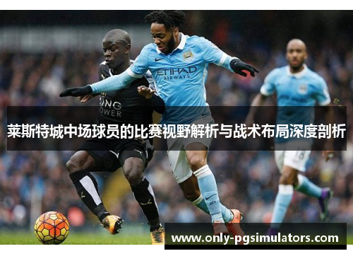 莱斯特城中场球员的比赛视野解析与战术布局深度剖析