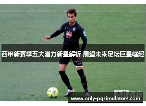 西甲新赛季五大潜力新星解析 展望未来足坛巨星崛起