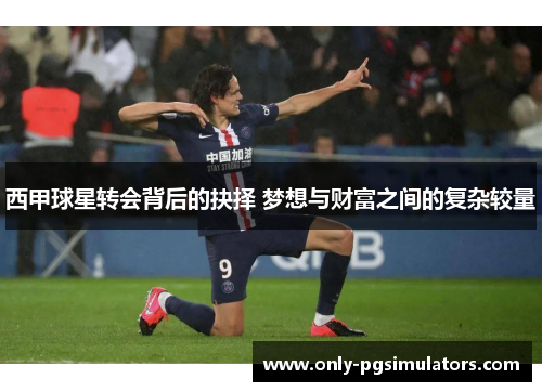 西甲球星转会背后的抉择 梦想与财富之间的复杂较量