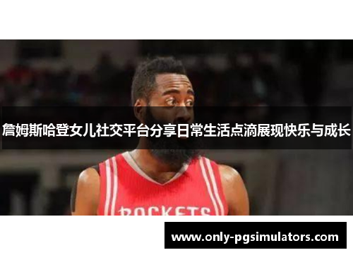 詹姆斯哈登女儿社交平台分享日常生活点滴展现快乐与成长