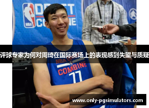 评球专家为何对周琦在国际赛场上的表现感到失望与质疑