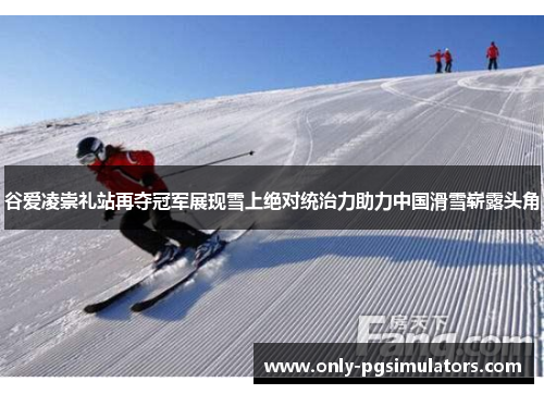 谷爱凌崇礼站再夺冠军展现雪上绝对统治力助力中国滑雪崭露头角