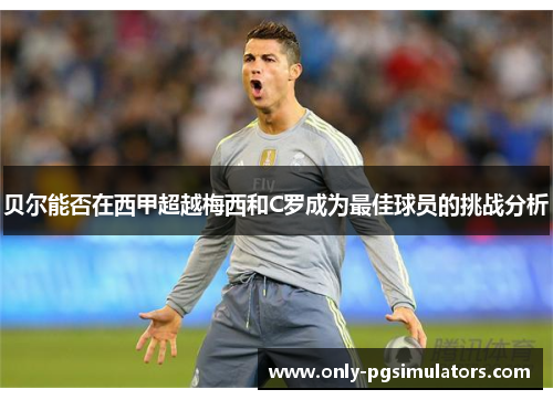 贝尔能否在西甲超越梅西和C罗成为最佳球员的挑战分析