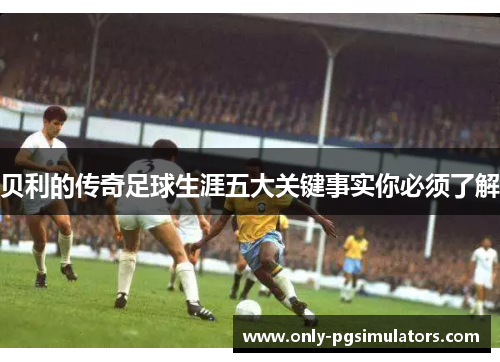 贝利的传奇足球生涯五大关键事实你必须了解
