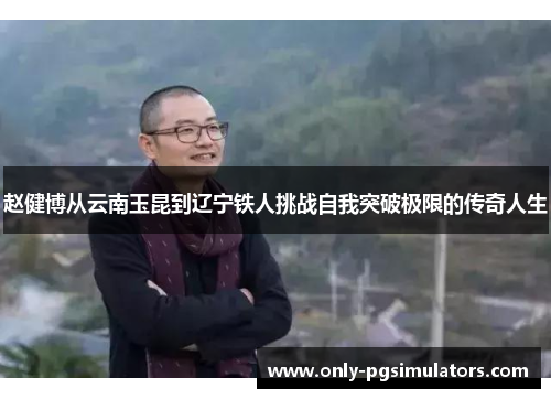 赵健博从云南玉昆到辽宁铁人挑战自我突破极限的传奇人生 赵健博从云南玉昆到辽宁铁人挑战自我突破极限的传奇人生
