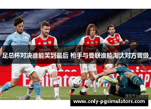 足总杯对决谁能笑到最后 枪手与曼联谁能淘汰对方晋级 足总杯对决谁能笑到最后 枪手与曼联谁能淘汰对方晋级