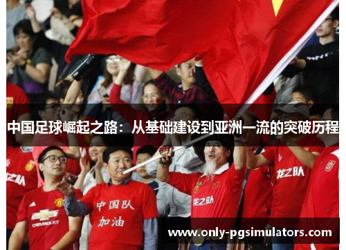 中国足球崛起之路:从基础建设到亚洲一流的突破历程 中国足球崛起之路:从基础建设到亚洲一流的突破历程