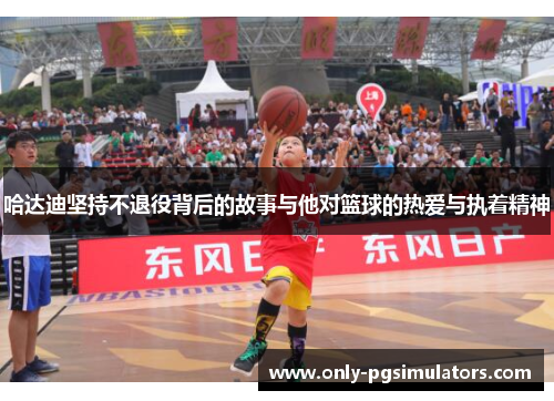 哈达迪坚持不退役背后的故事与他对篮球的热爱与执着精神 哈达迪坚持不退役背后的故事与他对篮球的热爱与执着精神