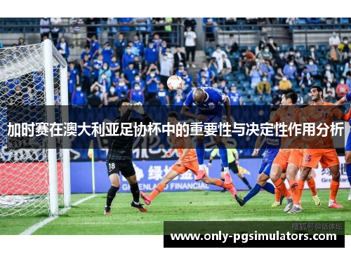 加时赛在澳大利亚足协杯中的重要性与决定性作用分析 加时赛在澳大利亚足协杯中的重要性与决定性作用分析