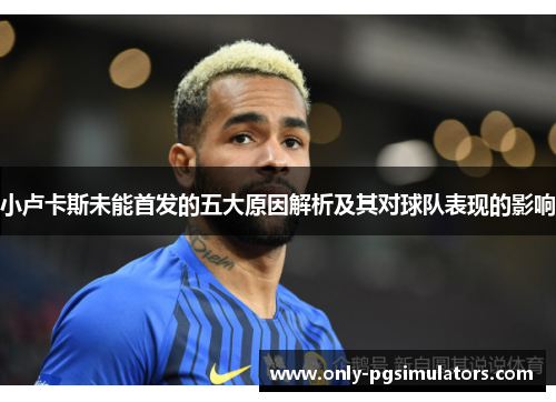 小卢卡斯未能首发的五大原因解析及其对球队表现的影响 小卢卡斯未能首发的五大原因解析及其对球队表现的影响