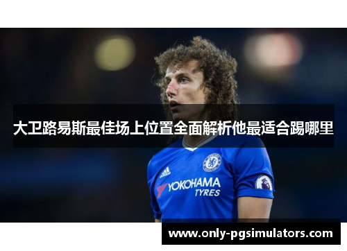 大卫路易斯最佳场上位置全面解析他最适合踢哪里