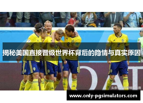揭秘美国直接晋级世界杯背后的隐情与真实原因