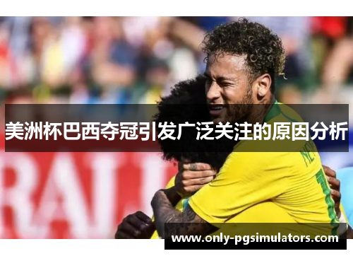 美洲杯巴西夺冠引发广泛关注的原因分析 美洲杯巴西夺冠引发广泛关注的原因分析