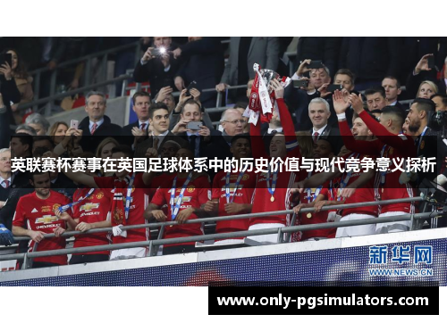 英联赛杯赛事在英国足球体系中的历史价值与现代竞争意义探析 英联赛杯赛事在英国足球体系中的历史价值与现代竞争意义探析