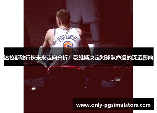 达拉斯独行侠未来走向分析：戴维斯决定对球队命运的深远影响