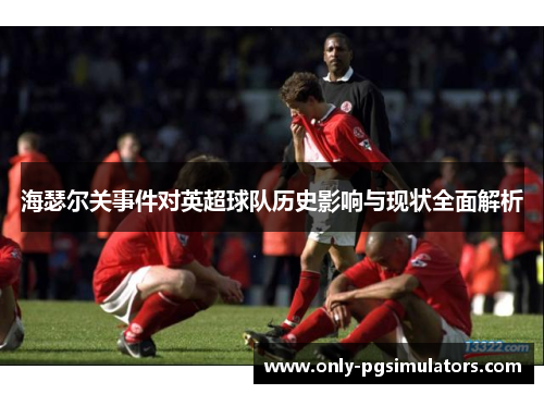 海瑟尔关事件对英超球队历史影响与现状全面解析