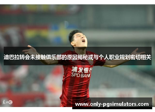 迪巴拉转会未接触俱乐部的原因揭秘或与个人职业规划密切相关 迪巴拉转会未接触俱乐部的原因揭秘或与个人职业规划密切相关