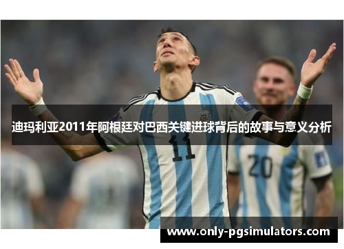 迪玛利亚2011年阿根廷对巴西关键进球背后的故事与意义分析 迪玛利亚2011年阿根廷对巴西关键进球背后的故事与意义分析