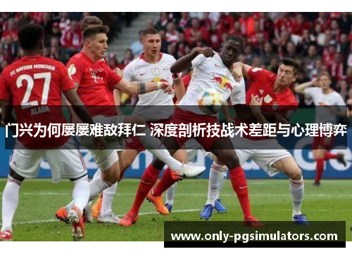 门兴为何屡屡难敌拜仁 深度剖析技战术差距与心理博弈