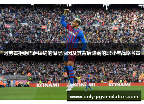 阿劳霍拒绝巴萨续约的深层原因及其背后隐藏的职业与战略考量