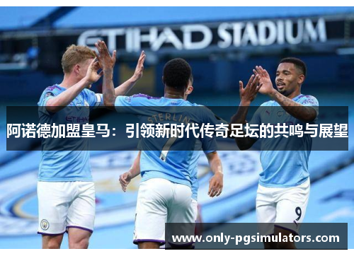 阿诺德加盟皇马：引领新时代传奇足坛的共鸣与展望