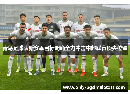 青岛足球队新赛季目标明确全力冲击中超联赛顶尖位置