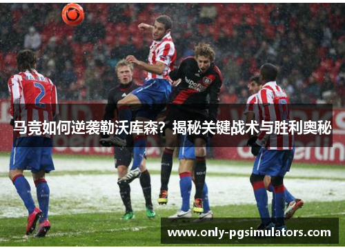 马竞如何逆袭勒沃库森?揭秘关键战术与胜利奥秘 马竞如何逆袭勒沃库森?揭秘关键战术与胜利奥秘