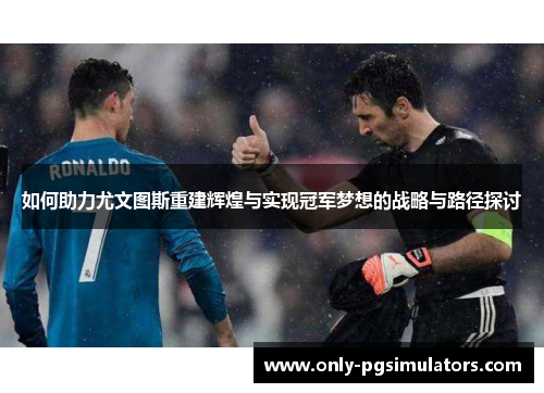 如何助力尤文图斯重建辉煌与实现冠军梦想的战略与路径探讨 如何助力尤文图斯重建辉煌与实现冠军梦想的战略与路径探讨