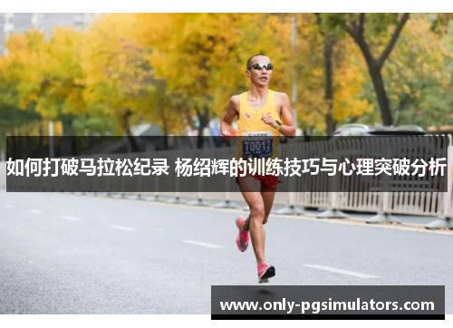 如何打破马拉松纪录 杨绍辉的训练技巧与心理突破分析