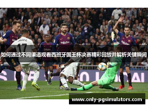 如何通过不同渠道观看西班牙国王杯决赛精彩回放并解析关键瞬间