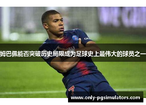 姆巴佩能否突破历史局限成为足球史上最伟大的球员之一