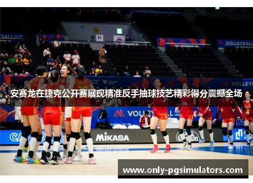 安赛龙在捷克公开赛展现精准反手抽球技艺精彩得分震撼全场