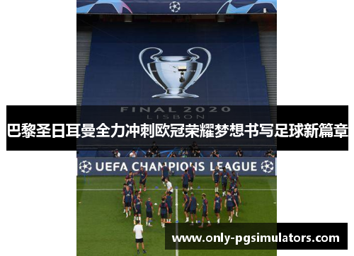 巴黎圣日耳曼全力冲刺欧冠荣耀梦想书写足球新篇章