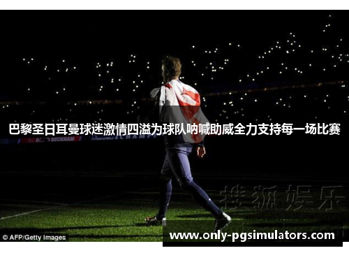 巴黎圣日耳曼球迷激情四溢为球队呐喊助威全力支持每一场比赛