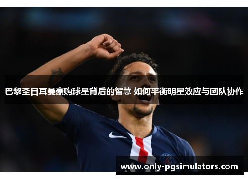 巴黎圣日耳曼豪购球星背后的智慧 如何平衡明星效应与团队协作