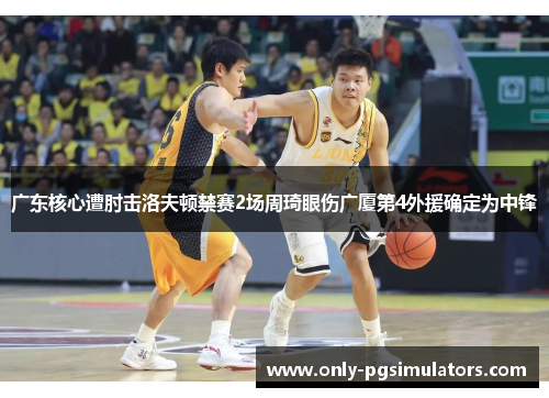 广东核心遭肘击洛夫顿禁赛2场周琦眼伤广厦第4外援确定为中锋