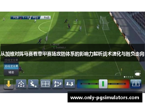 从加维对阵马赛看意甲赛场攻防体系的影响力解析战术演化与胜负走向